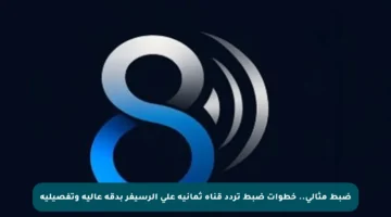 ضبط مثالي.. خطوات ضبط تردد قناة ثمانية على الرسيفر بدقة عالية وتفصيلية